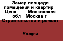  Замер площади помещений и квартир › Цена ­ 8 - Московская обл., Москва г. Строительство и ремонт » Услуги   . Московская обл.